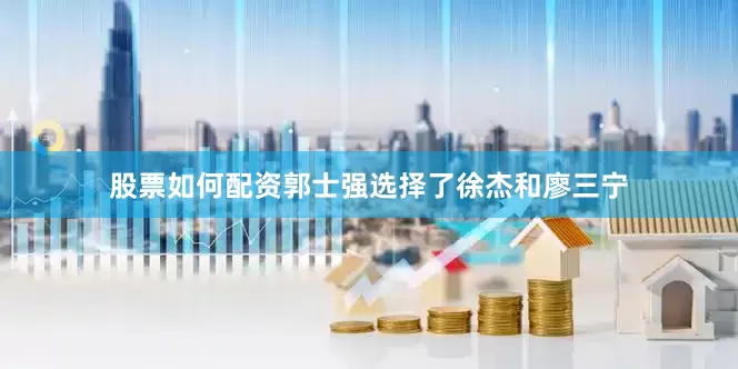 股票如何配资郭士强选择了徐杰和廖三宁