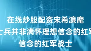在线炒股配资宋希濂麾下的士兵并非满怀理想信念的红军战士