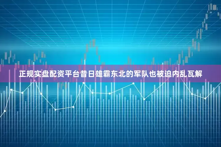 正规实盘配资平台昔日雄霸东北的军队也被迫内乱瓦解