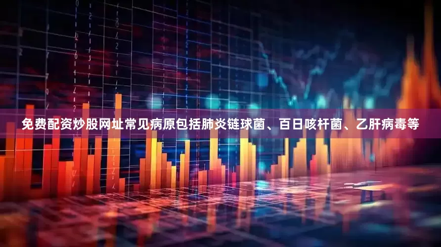 免费配资炒股网址常见病原包括肺炎链球菌、百日咳杆菌、乙肝病毒等