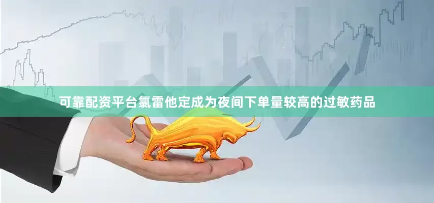 可靠配资平台氯雷他定成为夜间下单量较高的过敏药品
