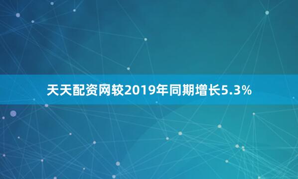 天天配资网较2019年同期增长5.3%