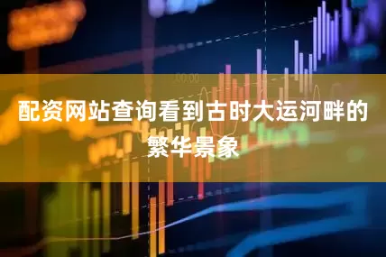 配资网站查询看到古时大运河畔的繁华景象