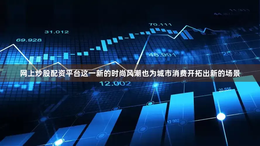 网上炒股配资平台这一新的时尚风潮也为城市消费开拓出新的场景