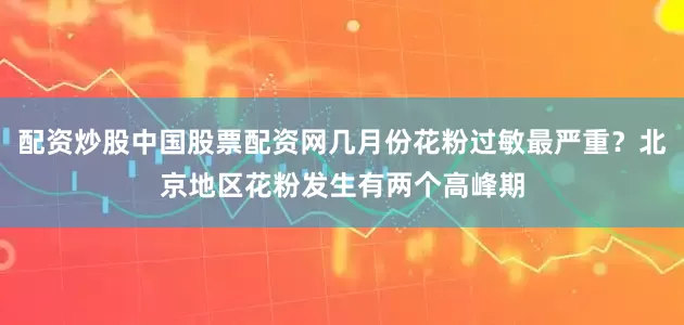 配资炒股中国股票配资网几月份花粉过敏最严重？北京地区花粉发生有两个高峰期