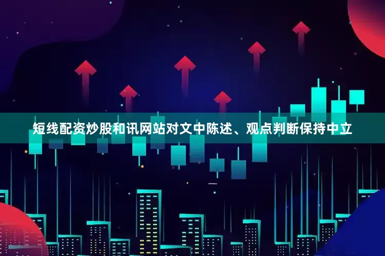 短线配资炒股和讯网站对文中陈述、观点判断保持中立