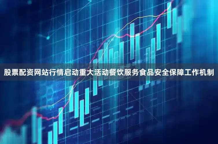 股票配资网站行情启动重大活动餐饮服务食品安全保障工作机制