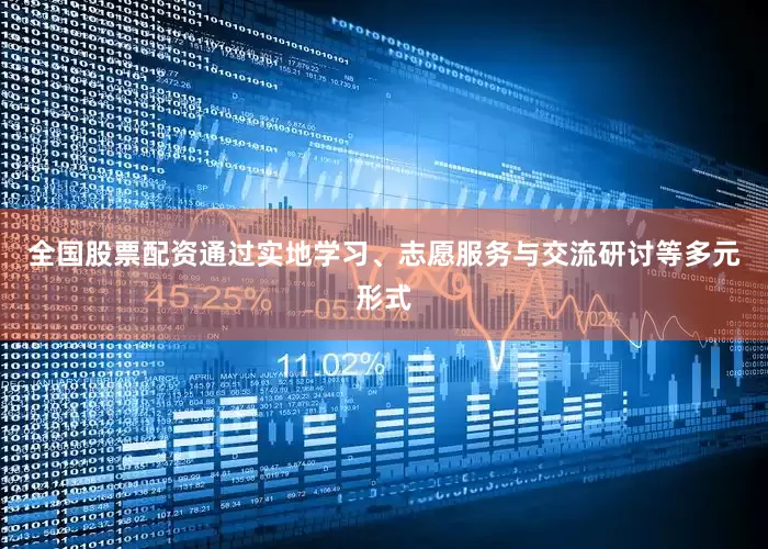 全国股票配资通过实地学习、志愿服务与交流研讨等多元形式