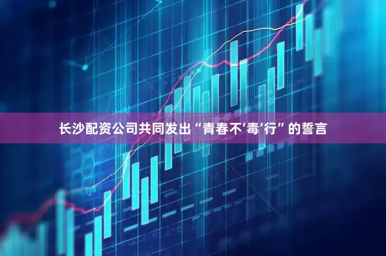 长沙配资公司共同发出“青春不‘毒’行”的誓言