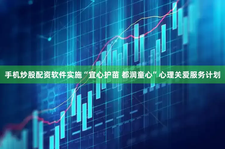 手机炒股配资软件实施“宜心护苗 都润童心”心理关爱服务计划
