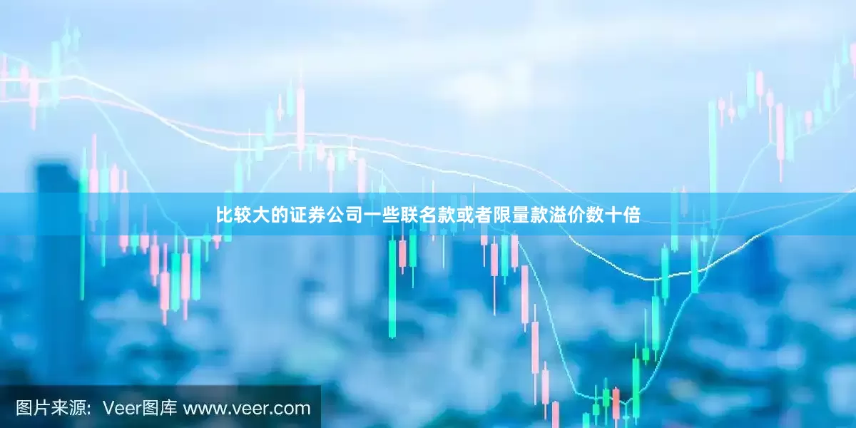 比较大的证券公司一些联名款或者限量款溢价数十倍