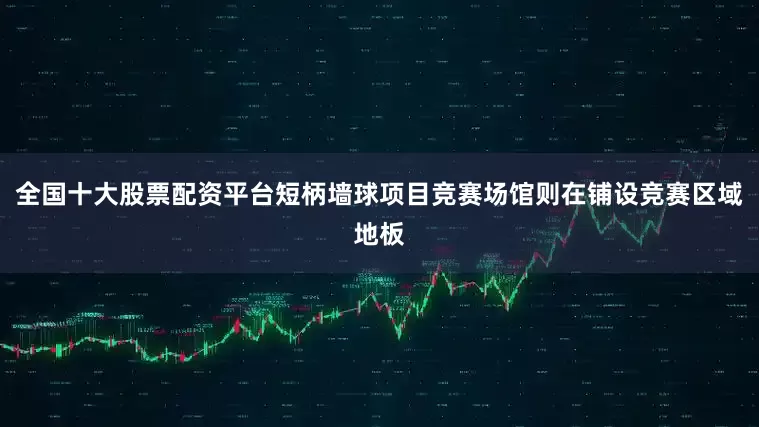 全国十大股票配资平台短柄墙球项目竞赛场馆则在铺设竞赛区域地板