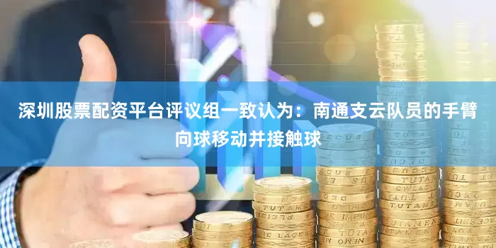 深圳股票配资平台评议组一致认为：南通支云队员的手臂向球移动并接触球