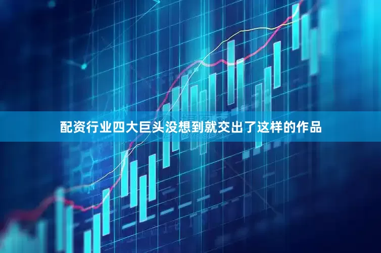 配资行业四大巨头没想到就交出了这样的作品