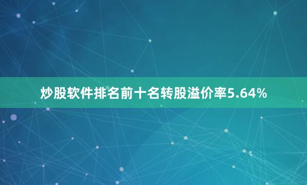 炒股软件排名前十名转股溢价率5.64%