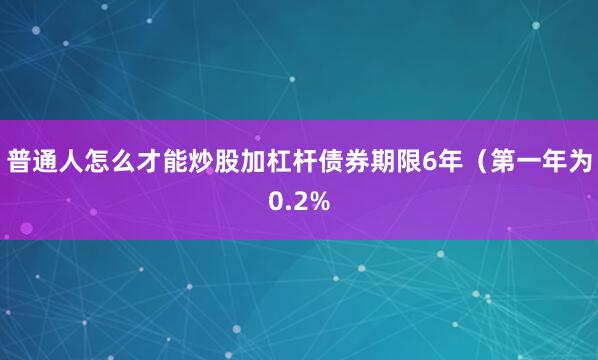 普通人怎么才能炒股加杠杆债券期限6年（第一年为0.2%