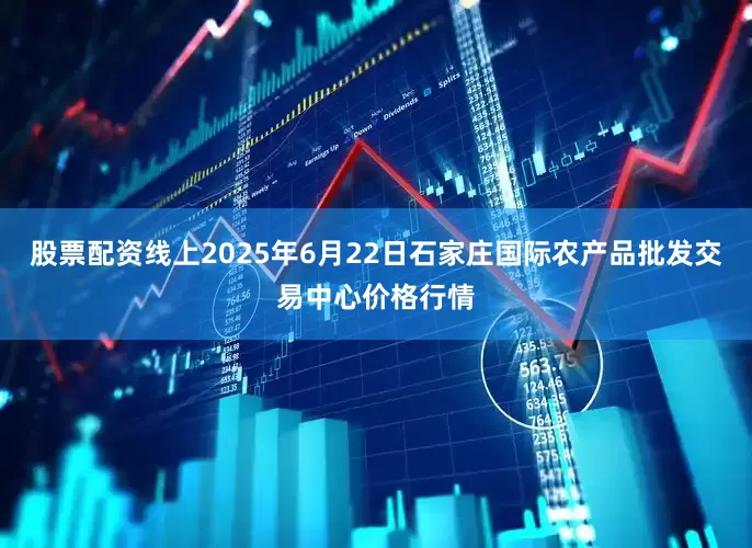 股票配资线上2025年6月22日石家庄国际农产品批发交易中心价格行情