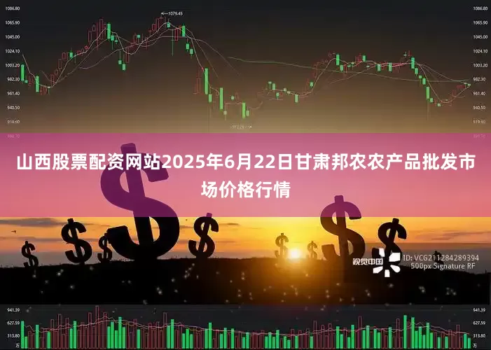 山西股票配资网站2025年6月22日甘肃邦农农产品批发市场价格行情