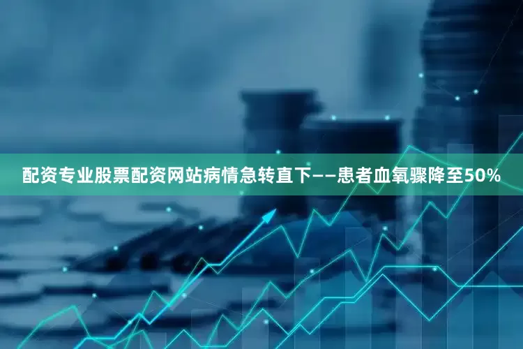配资专业股票配资网站病情急转直下——患者血氧骤降至50%