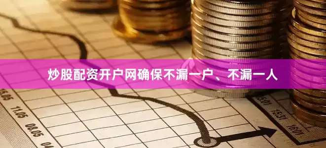 炒股配资开户网确保不漏一户、不漏一人