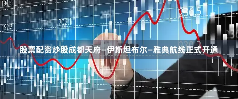 股票配资炒股成都天府—伊斯坦布尔—雅典航线正式开通