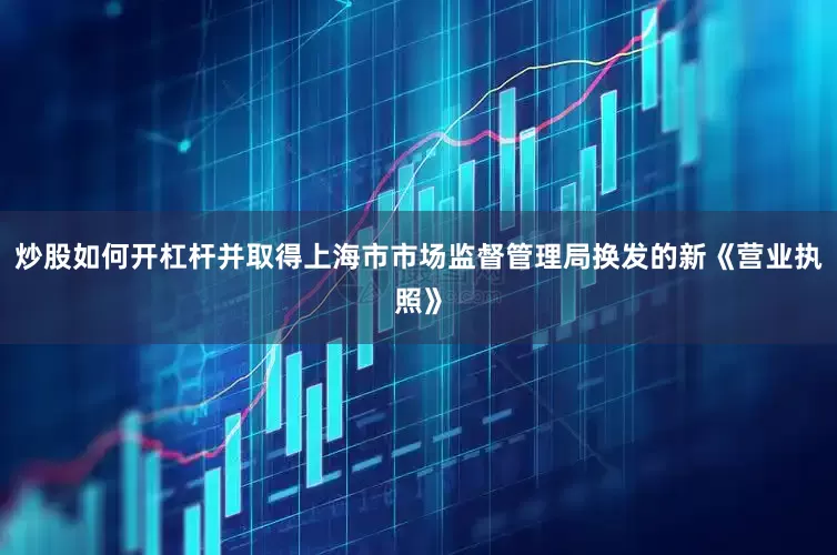 炒股如何开杠杆并取得上海市市场监督管理局换发的新《营业执照》