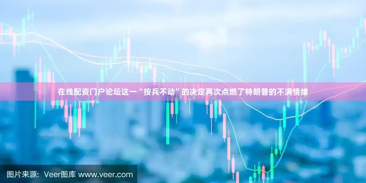 在线配资门户论坛这一“按兵不动”的决定再次点燃了特朗普的不满情绪