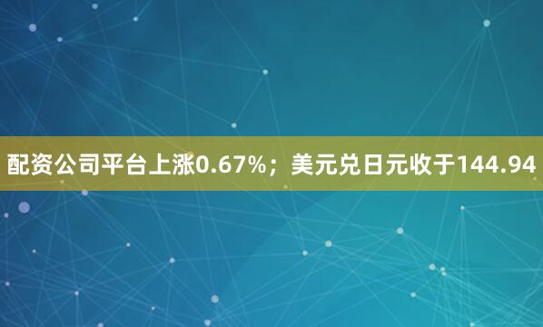 配资公司平台上涨0.67%；美元兑日元收于144.94