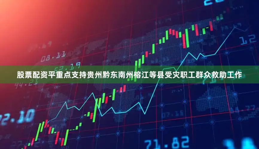 股票配资平重点支持贵州黔东南州榕江等县受灾职工群众救助工作