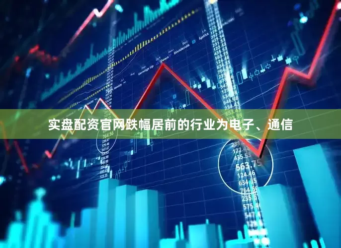 实盘配资官网跌幅居前的行业为电子、通信