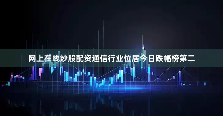 网上在线炒股配资通信行业位居今日跌幅榜第二