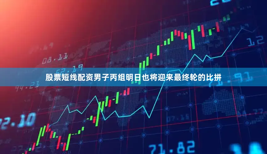股票短线配资　　男子丙组明日也将迎来最终轮的比拼