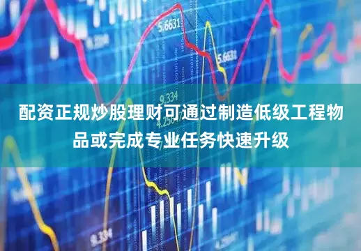 配资正规炒股理财可通过制造低级工程物品或完成专业任务快速升级