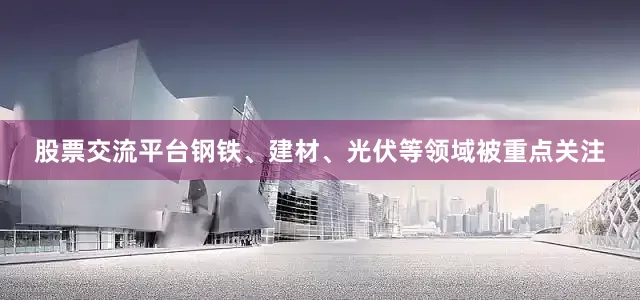 股票交流平台钢铁、建材、光伏等领域被重点关注