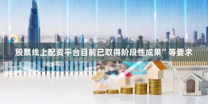 股票线上配资平台目前已取得阶段性成果”等要求