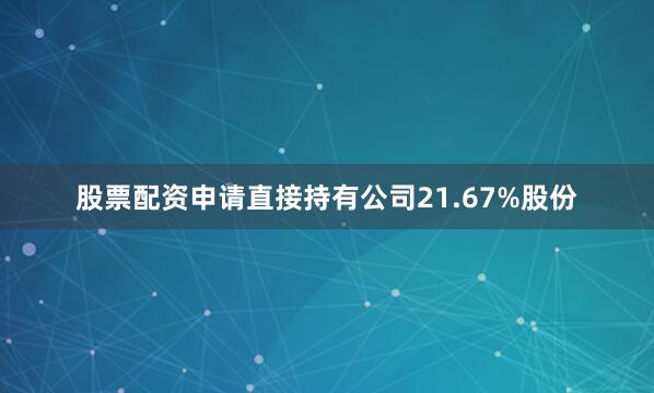 股票配资申请直接持有公司21.67%股份