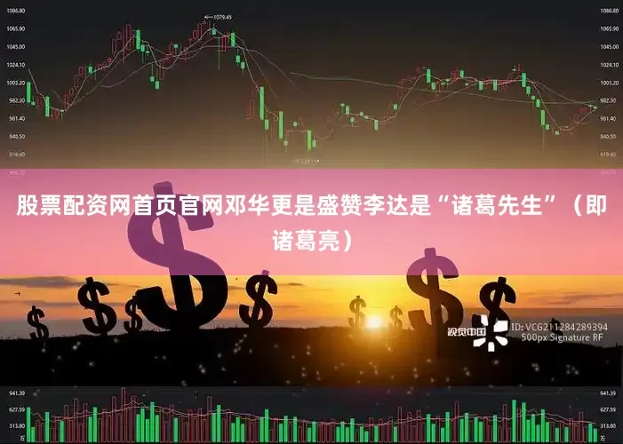 股票配资网首页官网邓华更是盛赞李达是“诸葛先生”（即诸葛亮）