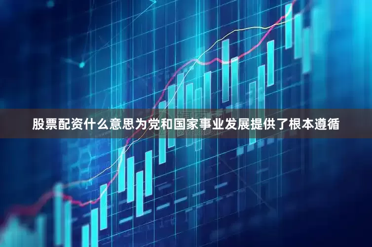 股票配资什么意思为党和国家事业发展提供了根本遵循