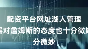 配资平台网址湖人管理层对詹姆斯的态度也十分微妙