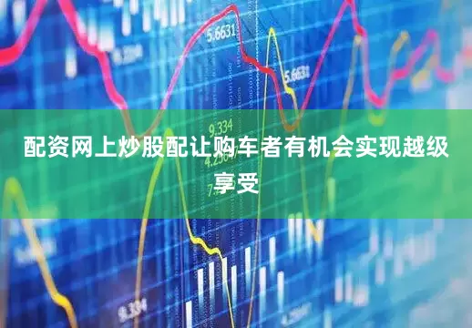 配资网上炒股配让购车者有机会实现越级享受