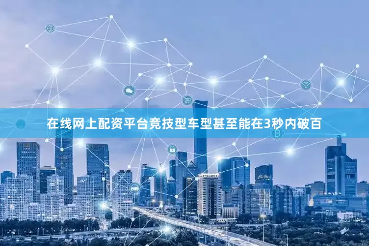 在线网上配资平台竞技型车型甚至能在3秒内破百