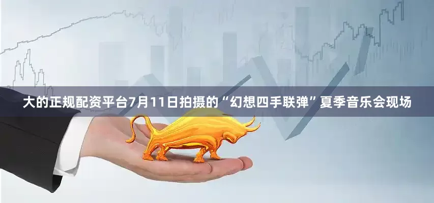 大的正规配资平台7月11日拍摄的“幻想四手联弹”夏季音乐会现场
