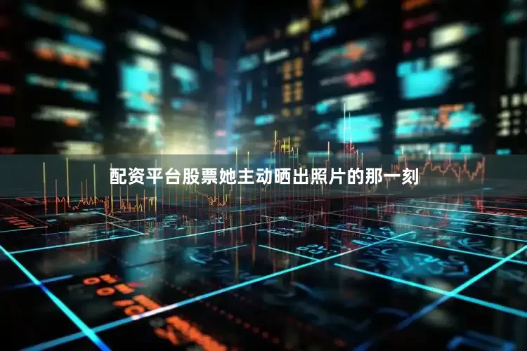 配资平台股票她主动晒出照片的那一刻