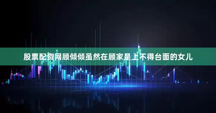 股票配资网顾倾倾虽然在顾家是上不得台面的女儿