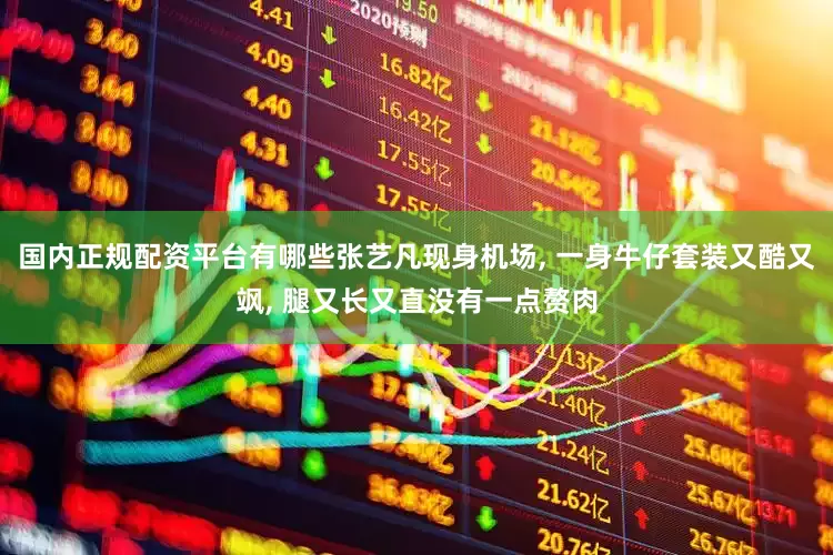 国内正规配资平台有哪些张艺凡现身机场, 一身牛仔套装又酷又飒, 腿又长又直没有一点赘肉