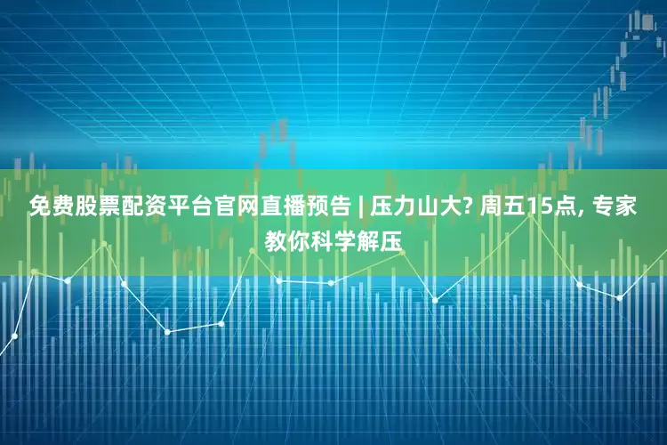 免费股票配资平台官网直播预告 | 压力山大? 周五15点, 专家教你科学解压