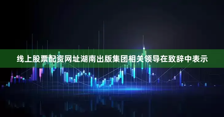 线上股票配资网址湖南出版集团相关领导在致辞中表示