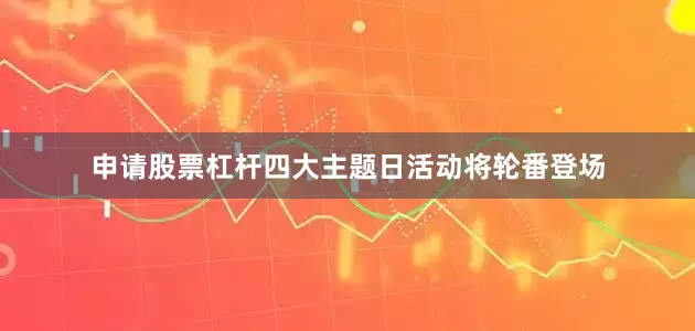 申请股票杠杆四大主题日活动将轮番登场