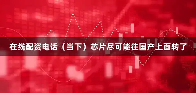 在线配资电话（当下）芯片尽可能往国产上面转了