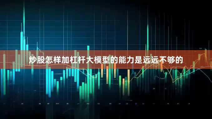 炒股怎样加杠杆大模型的能力是远远不够的